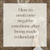 How to overcome negative emotions after being made redundant?